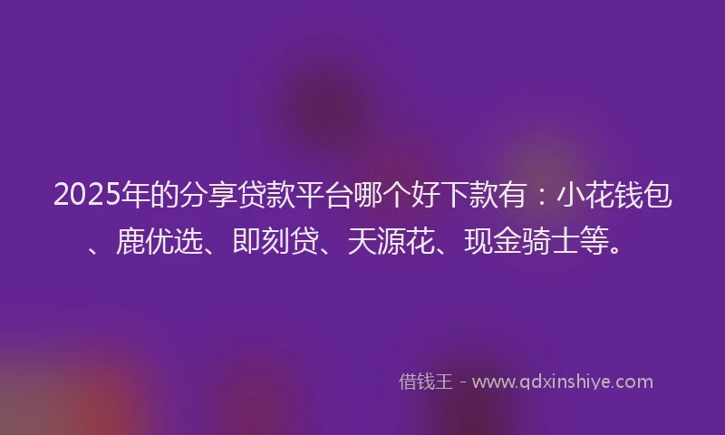 2025年的分享贷款平台哪个好下款有：小花钱包、鹿优选、即刻贷、天源花、现金骑士等。