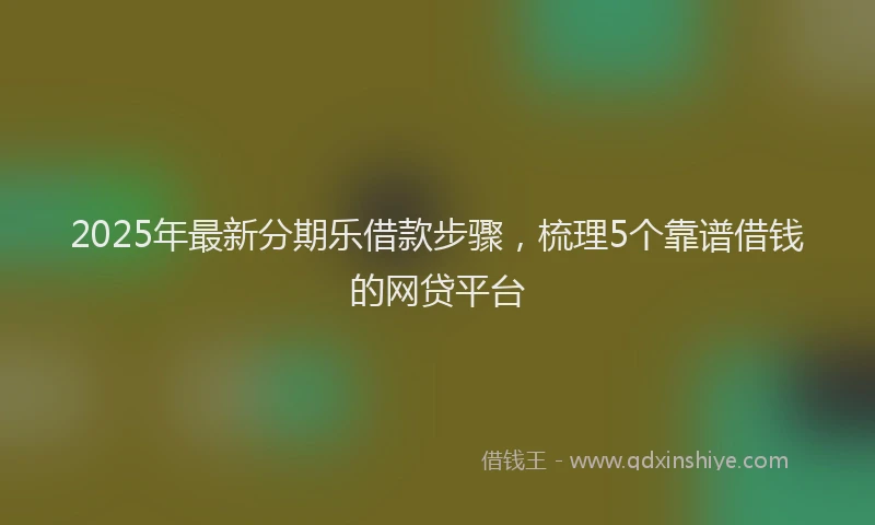 2025年最新分期乐借款步骤，梳理5个靠谱借钱的网贷平台