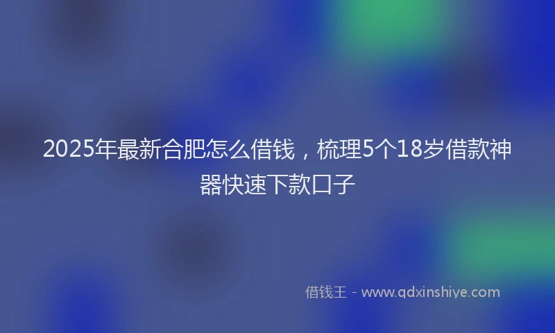 2025年最新合肥怎么借钱，梳理5个18岁借款神器快速下款口子