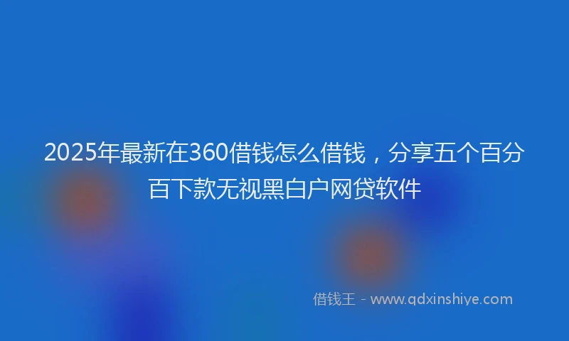 2025年最新在360借钱怎么借钱，分享五个百分百下款无视黑白户网贷软件