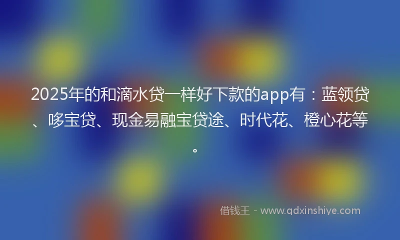 2025年的和滴水贷一样好下款的app有：蓝领贷、哆宝贷、现金易融宝贷途、时代花、橙心花等。