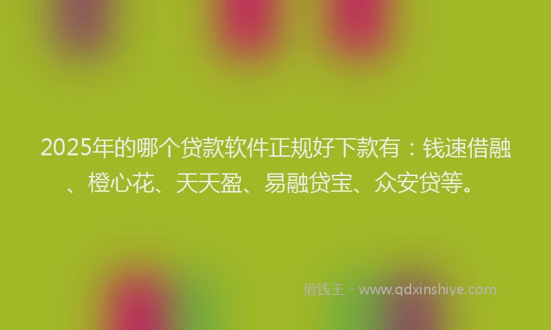 2025年的哪个贷款软件正规好下款有：钱速借融、橙心花、天天盈、易融贷宝、众安贷等。