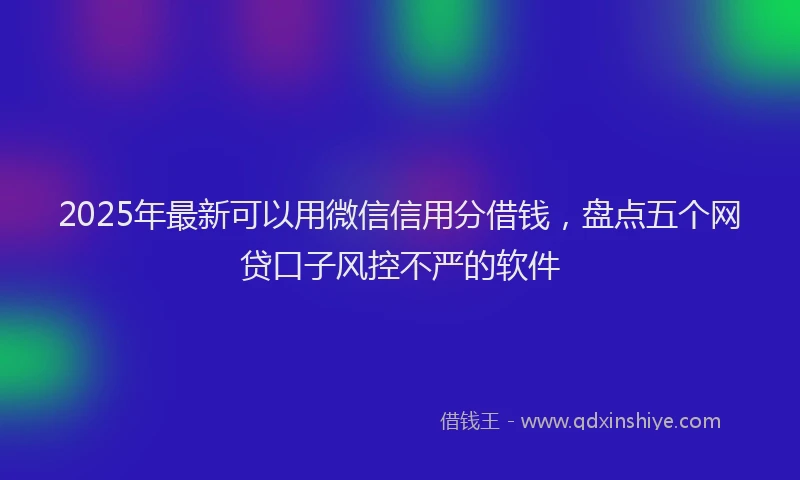 2025年最新可以用微信信用分借钱，盘点五个网贷口子风控不严的软件