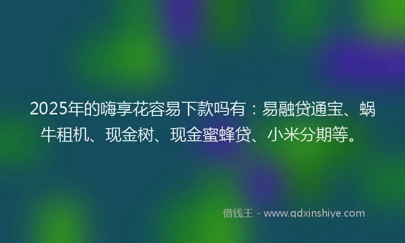 2025年的嗨享花容易下款吗有：易融贷通宝、蜗牛租机、现金树、现金蜜蜂贷、小米分期等。