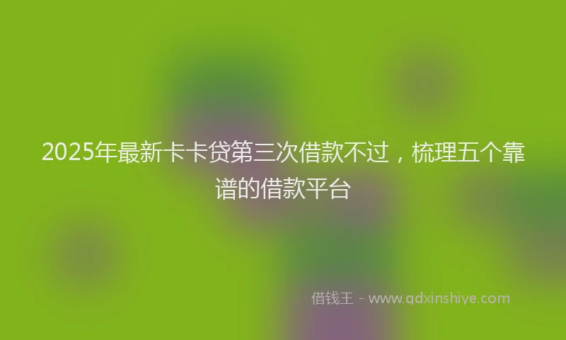 2025年最新卡卡贷第三次借款不过，梳理五个靠谱的借款平台