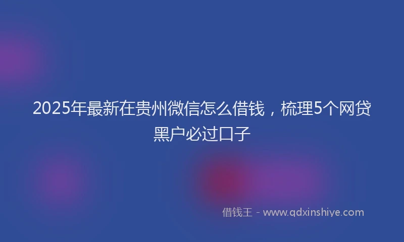 2025年最新在贵州微信怎么借钱，梳理5个网贷黑户必过口子