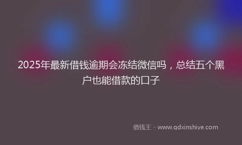 2025年最新借钱逾期会冻结微信吗，总结五个黑户也能借款的口子