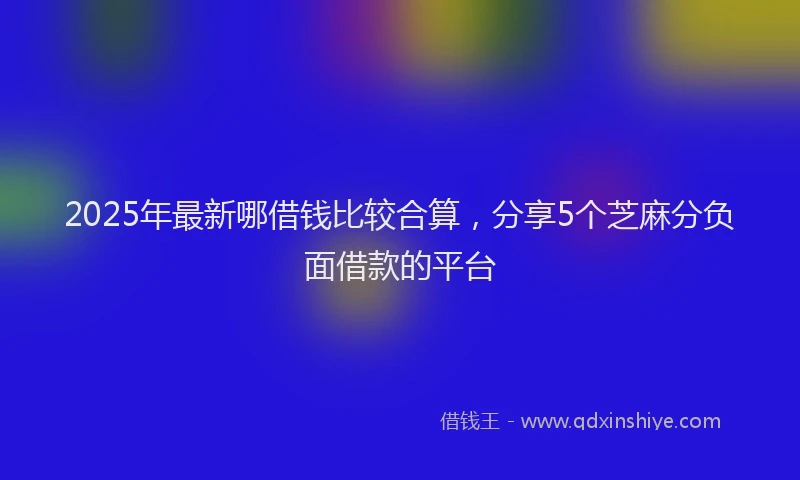 2025年最新哪借钱比较合算，分享5个芝麻分负面借款的平台