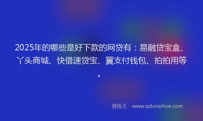 2025年的哪些是好下款的网贷有：易融贷宝盒、丫头商城、快借速贷宝、翼支付钱包、拍拍用等。