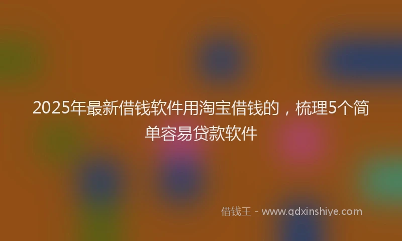 2025年最新借钱软件用淘宝借钱的，梳理5个简单容易贷款软件