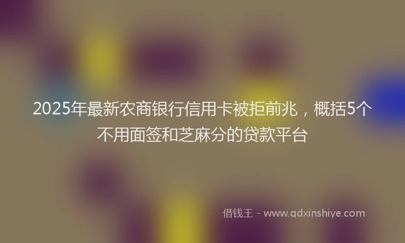 2025年最新农商银行信用卡被拒前兆，概括5个不用面签和芝麻分的贷款平台
