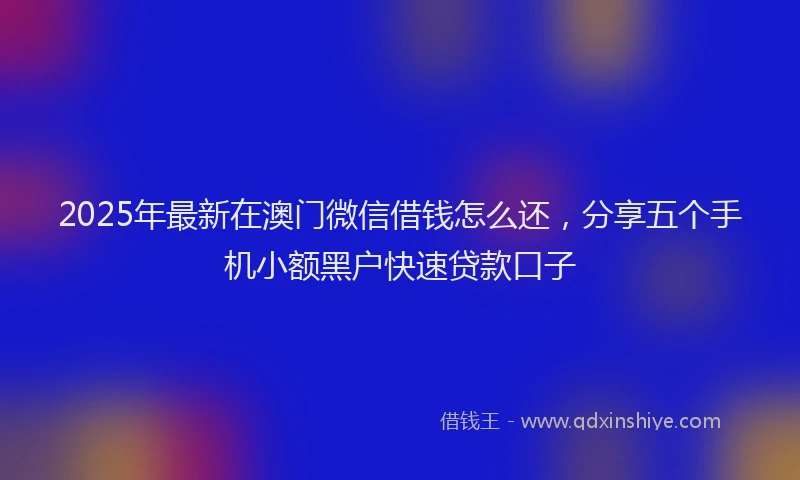 2025年最新在澳门微信借钱怎么还，分享五个手机小额黑户快速贷款口子
