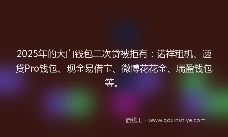 2025年的大白钱包二次贷被拒有：诺祥租机、速贷Pro钱包、现金易借宝、微博花花金、瑞盈钱包等。