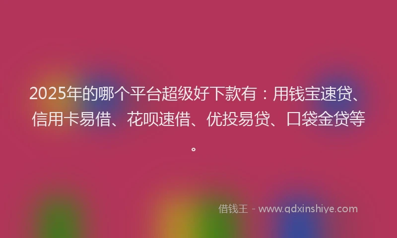 2025年的哪个平台超级好下款有：用钱宝速贷、信用卡易借、花呗速借、优投易贷、口袋金贷等。