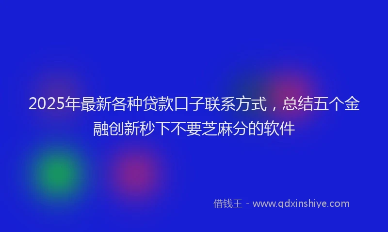 2025年最新各种贷款口子联系方式，总结五个金融创新秒下不要芝麻分的软件