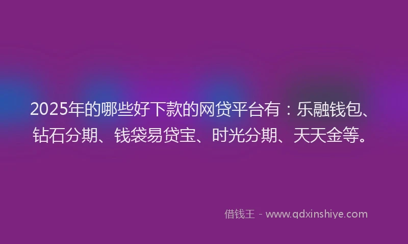 2025年的哪些好下款的网贷平台有：乐融钱包、钻石分期、钱袋易贷宝、时光分期、天天金等。