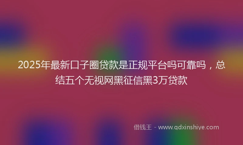 2025年最新口子圈贷款是正规平台吗可靠吗，总结五个无视网黑征信黑3万贷款