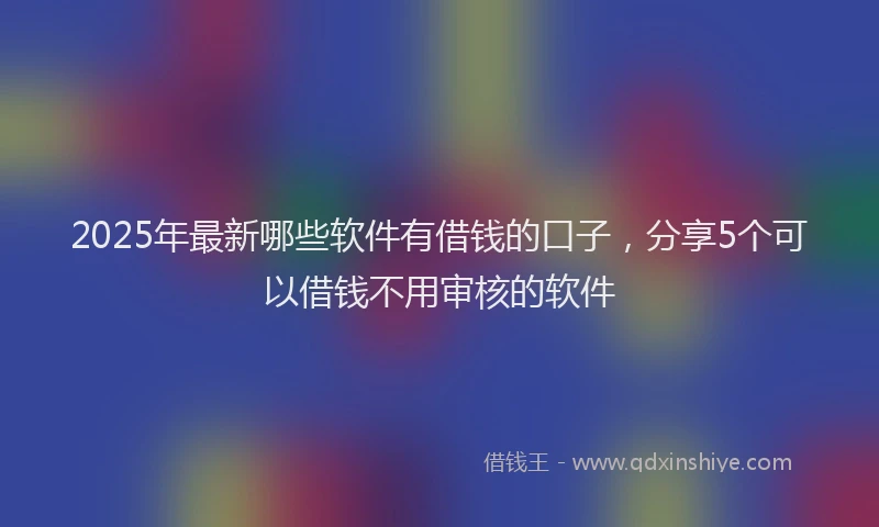 2025年最新哪些软件有借钱的口子，分享5个可以借钱不用审核的软件