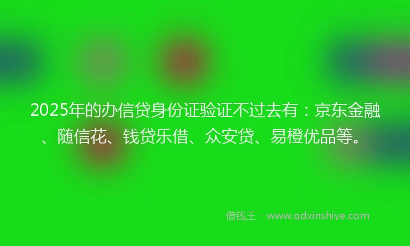 2025年的办信贷身份证验证不过去有：京东金融、随信花、钱贷乐借、众安贷、易橙优品等。