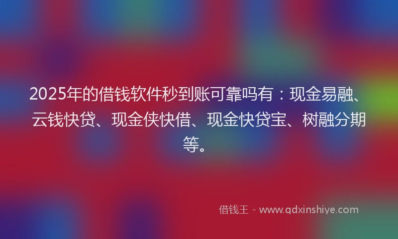 2025年的借钱软件秒到账可靠吗有：现金易融、云钱快贷、现金侠快借、现金快贷宝、树融分期等。