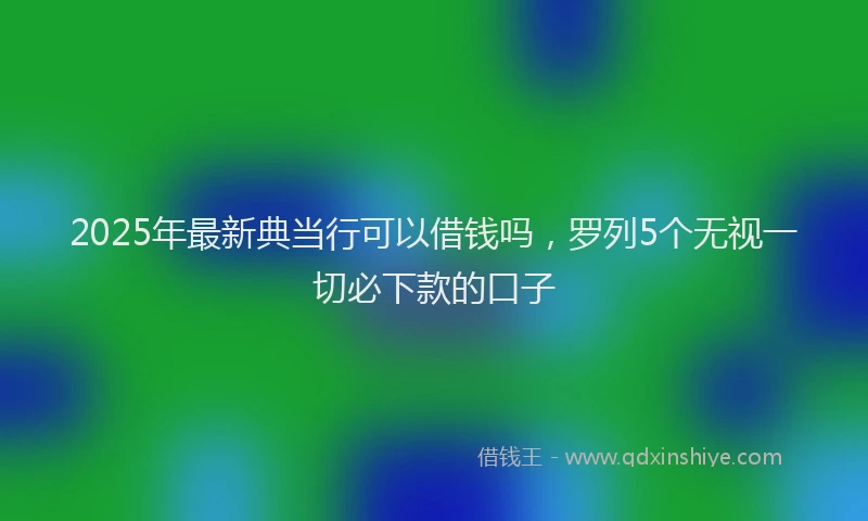 2025年最新典当行可以借钱吗，罗列5个无视一切必下款的口子