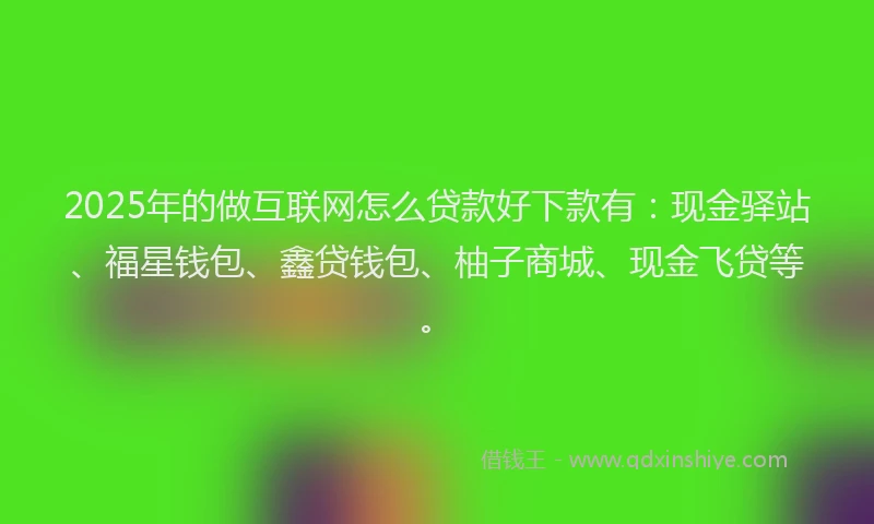 2025年的做互联网怎么贷款好下款有：现金驿站、福星钱包、鑫贷钱包、柚子商城、现金飞贷等。