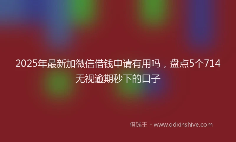2025年最新加微信借钱申请有用吗，盘点5个714无视逾期秒下的口子