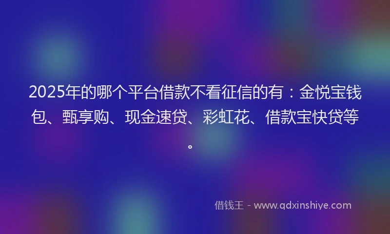 2025年的哪个平台借款不看征信的有：金悦宝钱包、甄享购、现金速贷、彩虹花、借款宝快贷等。