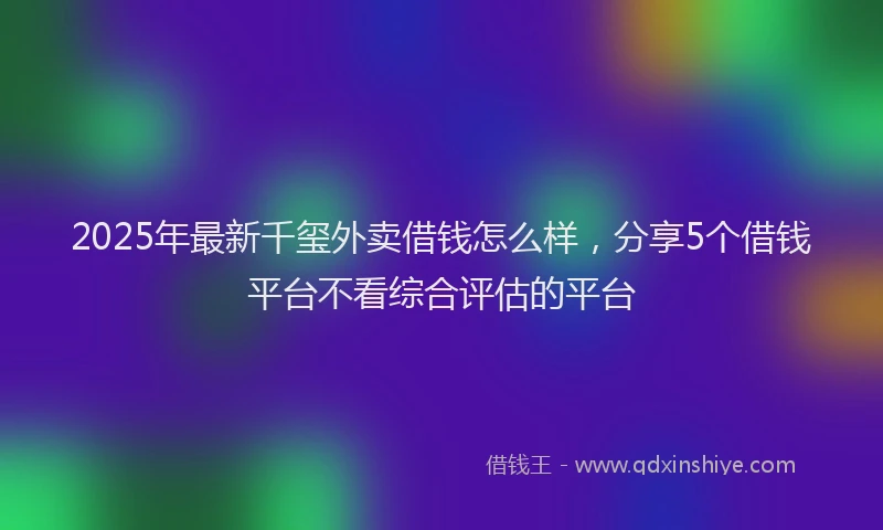 2025年最新千玺外卖借钱怎么样，分享5个借钱平台不看综合评估的平台