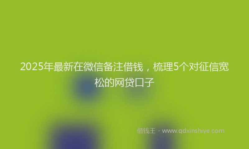 2025年最新在微信备注借钱，梳理5个对征信宽松的网贷口子