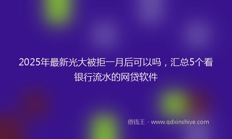 2025年最新光大被拒一月后可以吗，汇总5个看银行流水的网贷软件