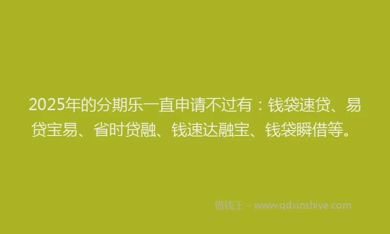 2025年的分期乐一直申请不过有：钱袋速贷、易贷宝易、省时贷融、钱速达融宝、钱袋瞬借等。
