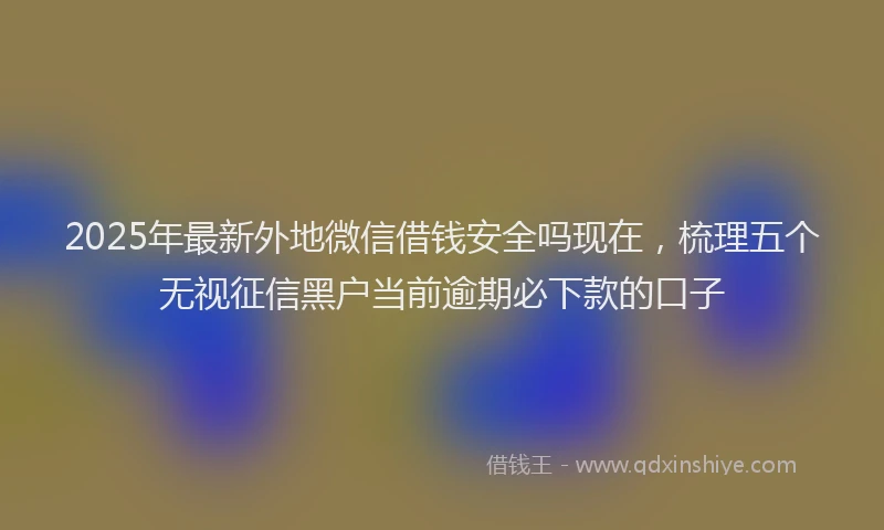 2025年最新外地微信借钱安全吗现在，梳理五个无视征信黑户当前逾期必下款的口子