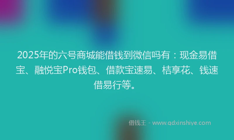 2025年的六号商城能借钱到微信吗有：现金易借宝、融悦宝Pro钱包、借款宝速易、桔享花、钱速借易行等。