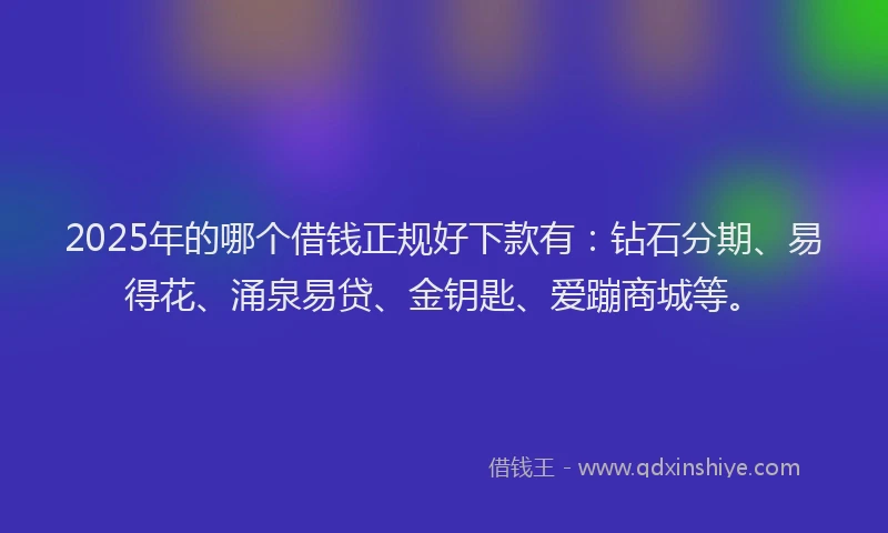 2025年的哪个借钱正规好下款有：钻石分期、易得花、涌泉易贷、金钥匙、爱蹦商城等。