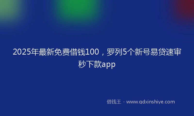 2025年最新免费借钱100，罗列5个新号易贷速审秒下款app