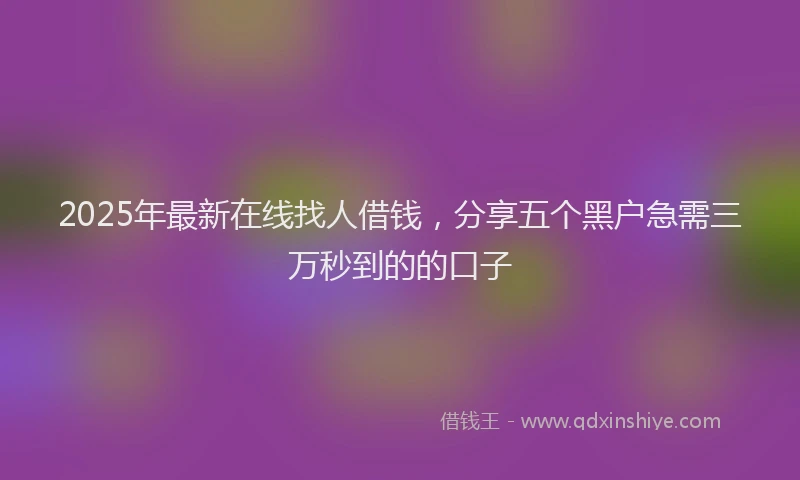2025年最新在线找人借钱，分享五个黑户急需三万秒到的的口子