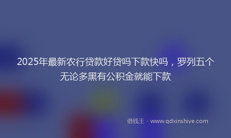 2025年最新农行贷款好贷吗下款快吗，罗列五个无论多黑有公积金就能下款