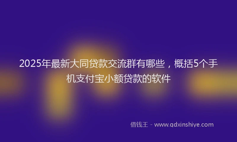 2025年最新大同贷款交流群有哪些，概括5个手机支付宝小额贷款的软件