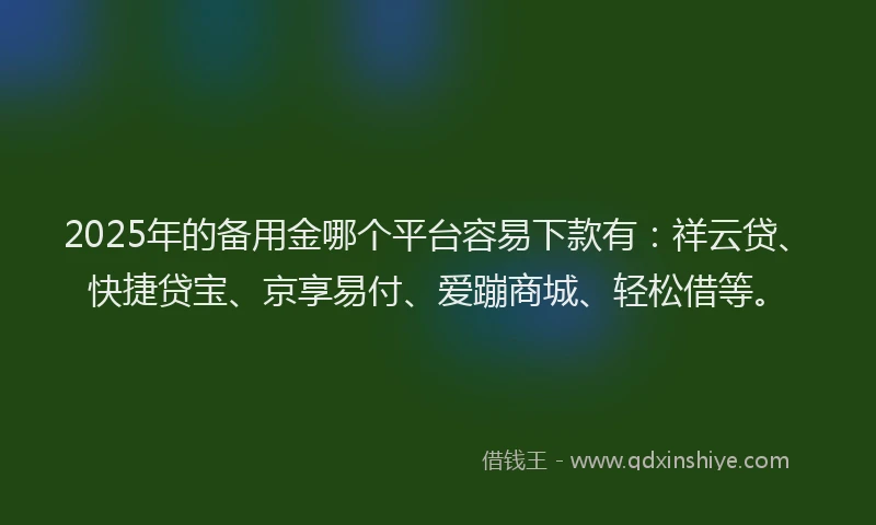 2025年的备用金哪个平台容易下款有：祥云贷、快捷贷宝、京享易付、爱蹦商城、轻松借等。