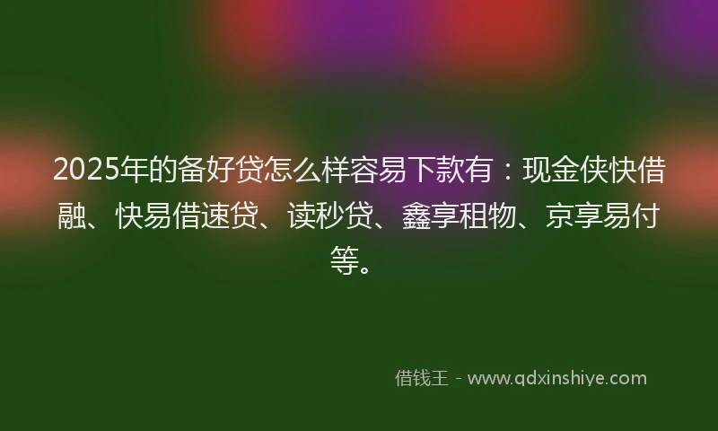 2025年的备好贷怎么样容易下款有：现金侠快借融、快易借速贷、读秒贷、鑫享租物、京享易付等。