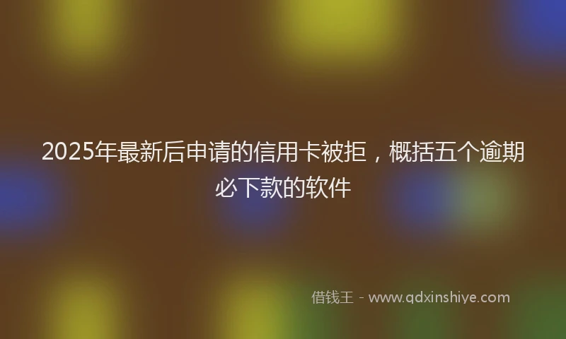 2025年最新后申请的信用卡被拒，概括五个逾期必下款的软件