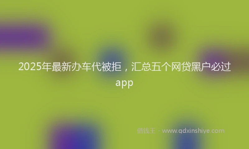 2025年最新办车代被拒，汇总五个网贷黑户必过app