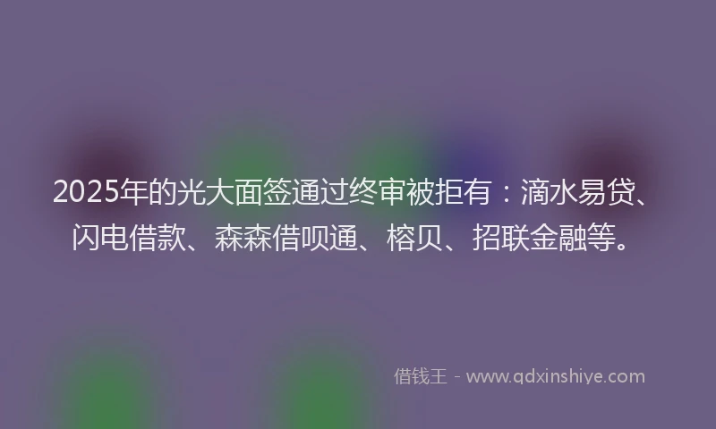 2025年的光大面签通过终审被拒有：滴水易贷、闪电借款、森森借呗通、榕贝、招联金融等。
