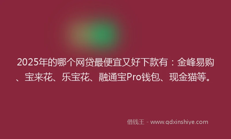 2025年的哪个网贷最便宜又好下款有：金峰易购、宝来花、乐宝花、融通宝Pro钱包、现金猫等。