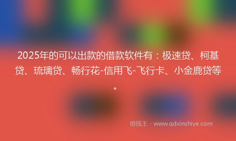 2025年的可以出款的借款软件有：极速贷、柯基贷、琉璃贷、畅行花-信用飞-飞行卡、小金鹿贷等。