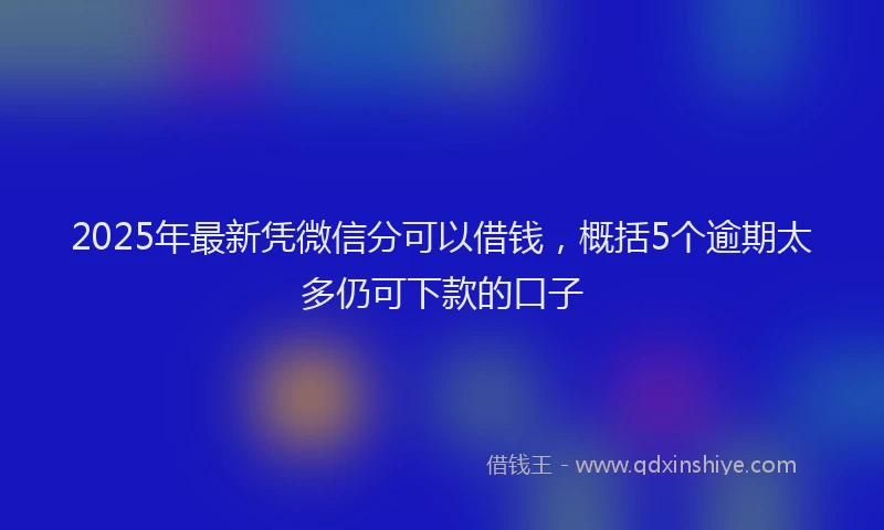 2025年最新凭微信分可以借钱，概括5个逾期太多仍可下款的口子