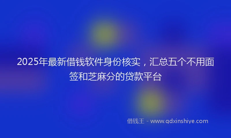 2025年最新借钱软件身份核实，汇总五个不用面签和芝麻分的贷款平台