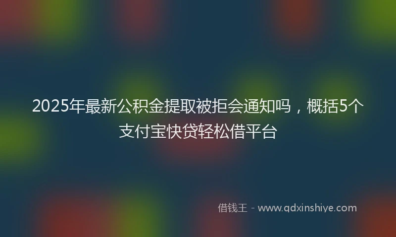 2025年最新公积金提取被拒会通知吗，概括5个支付宝快贷轻松借平台