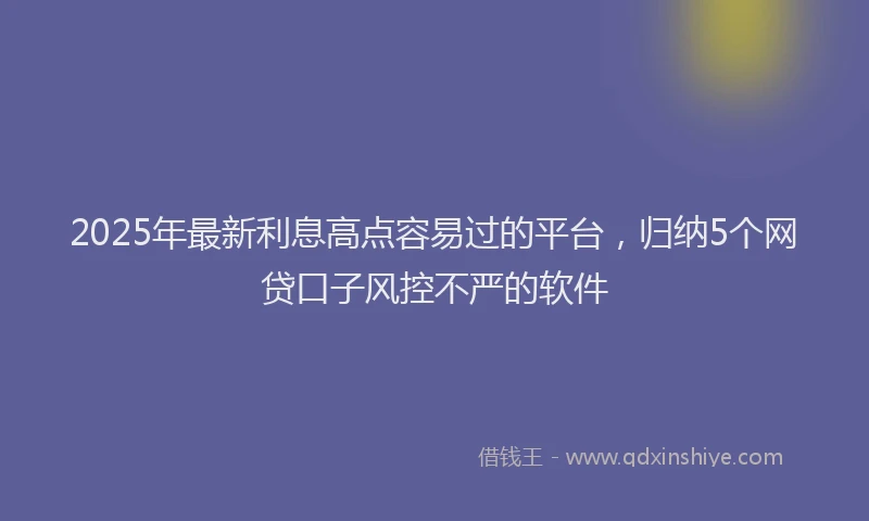 2025年最新利息高点容易过的平台，归纳5个网贷口子风控不严的软件